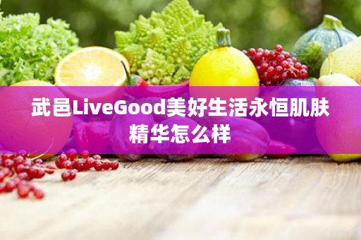 武邑LiveGood美好生活永恒肌肤精华怎么样