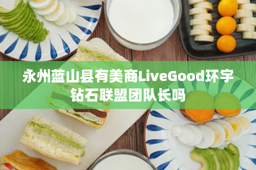 永州蓝山县有美商LiveGood环宇钻石联盟团队长吗