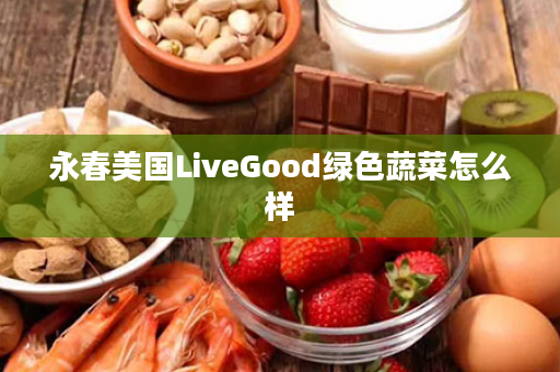 永春美国LiveGood绿色蔬菜怎么样