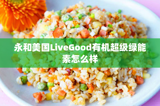 永和美国LiveGood有机超级绿能素怎么样