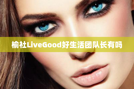 榆社LiveGood好生活团队长有吗