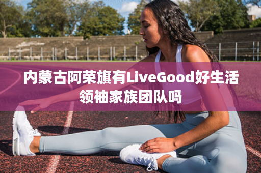 内蒙古阿荣旗有LiveGood好生活领袖家族团队吗