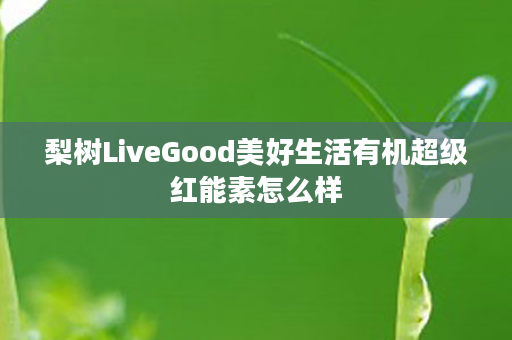 梨树LiveGood美好生活有机超级红能素怎么样