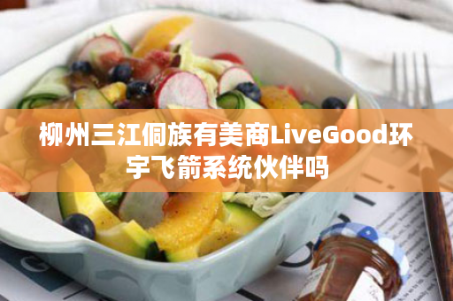 柳州三江侗族有美商LiveGood环宇飞箭系统伙伴吗