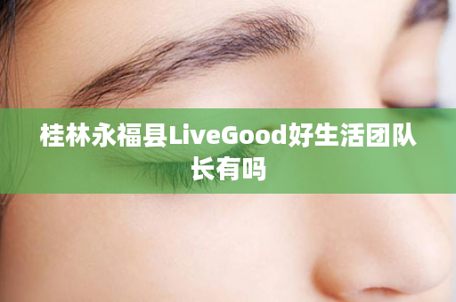 桂林永福县LiveGood好生活团队长有吗