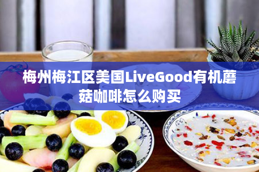 梅州梅江区美国LiveGood有机蘑菇咖啡怎么购买