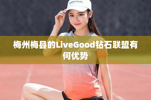 梅州梅县的LiveGood钻石联盟有何优势