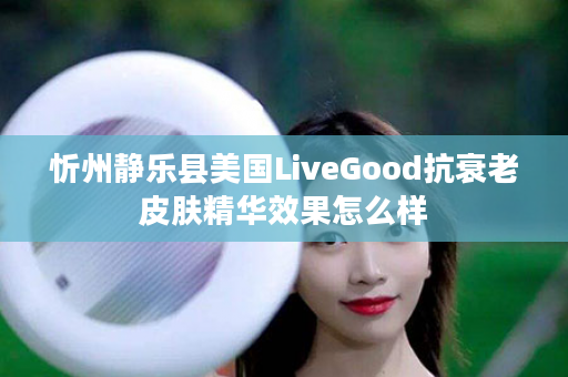 忻州静乐县美国LiveGood抗衰老皮肤精华效果怎么样