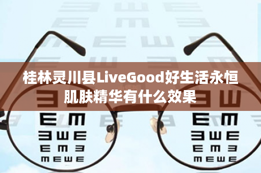 桂林灵川县LiveGood好生活永恒肌肤精华有什么效果