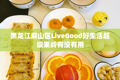 黑龙江麻山区LiveGood好生活超级果岭有没有用