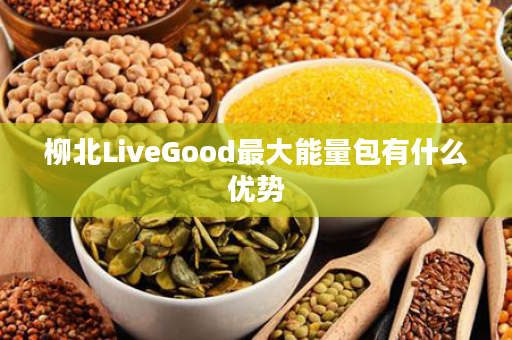 柳北LiveGood最大能量包有什么优势