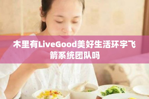 木里有LiveGood美好生活环宇飞箭系统团队吗