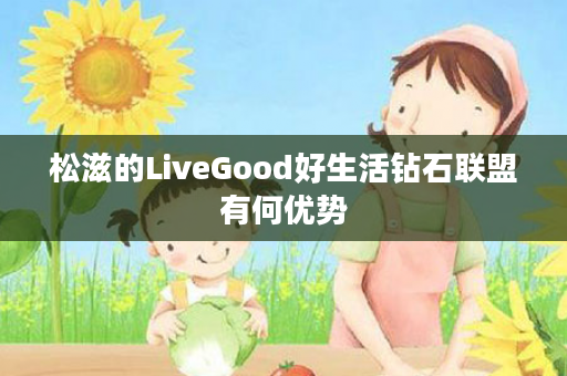 松滋的LiveGood好生活钻石联盟有何优势