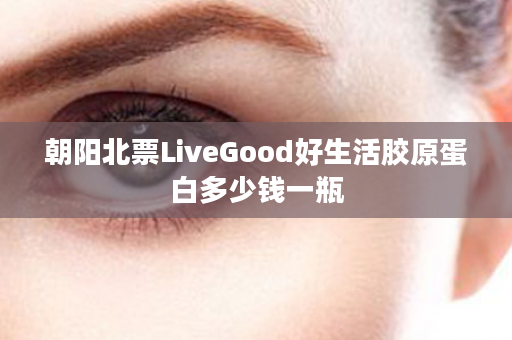 朝阳北票LiveGood好生活胶原蛋白多少钱一瓶