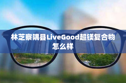 林芝察隅县LiveGood超镁复合物怎么样