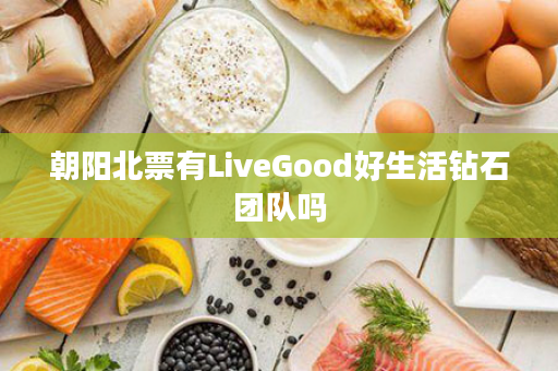 朝阳北票有LiveGood好生活钻石团队吗