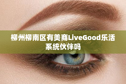 柳州柳南区有美商LiveGood乐活系统伙伴吗