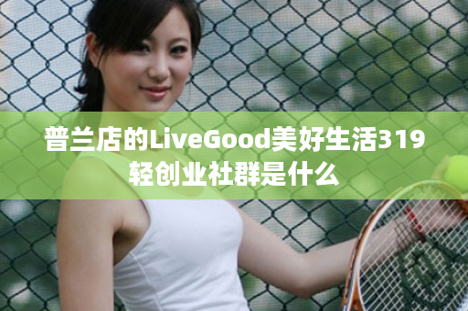 普兰店的LiveGood美好生活319轻创业社群是什么