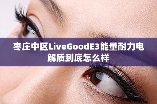 枣庄中区LiveGoodE3能量耐力电解质到底怎么样