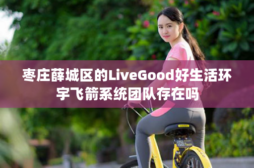 枣庄薛城区的LiveGood好生活环宇飞箭系统团队存在吗