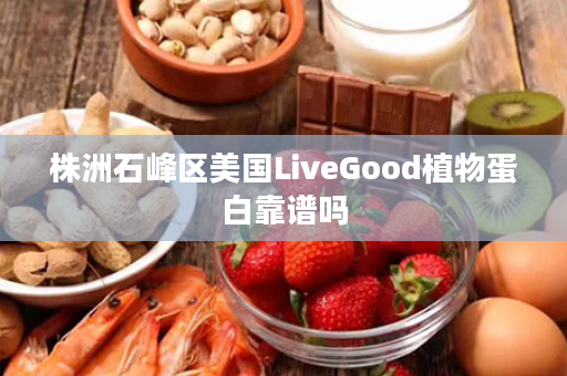 株洲石峰区美国LiveGood植物蛋白靠谱吗