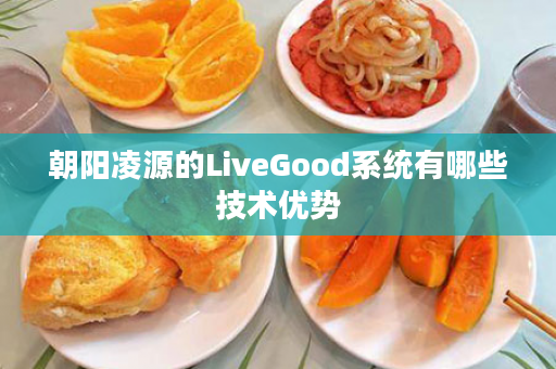 朝阳凌源的LiveGood系统有哪些技术优势