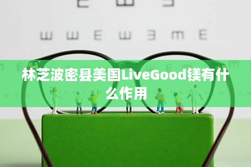 林芝波密县美国LiveGood镁有什么作用