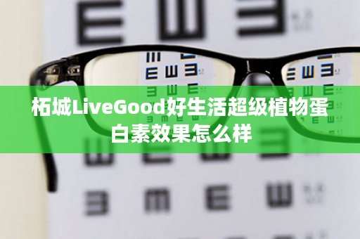 柘城LiveGood好生活超级植物蛋白素效果怎么样