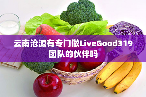 云南沧源有专门做LiveGood319团队的伙伴吗