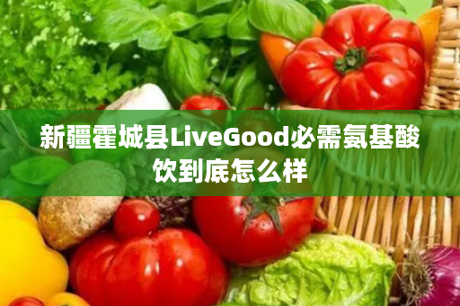 新疆霍城县LiveGood必需氨基酸饮到底怎么样