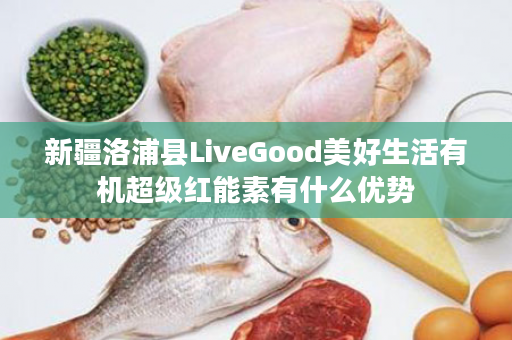 新疆洛浦县LiveGood美好生活有机超级红能素有什么优势