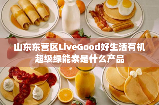 山东东营区LiveGood好生活有机超级绿能素是什么产品