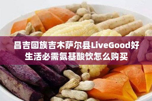 昌吉回族吉木萨尔县LiveGood好生活必需氨基酸饮怎么购买