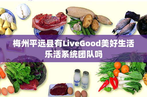 梅州平远县有LiveGood美好生活乐活系统团队吗