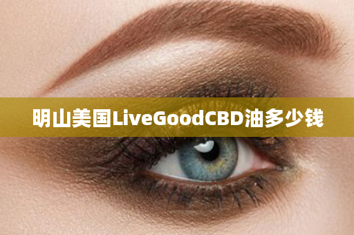 明山美国LiveGoodCBD油多少钱