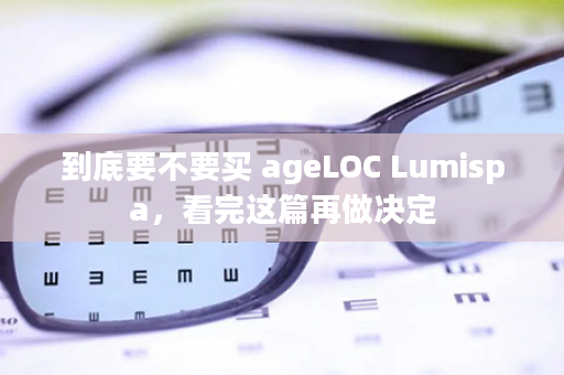 到底要不要买 ageLOC Lumispa，看完这篇再做决定