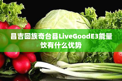 昌吉回族奇台县LiveGoodE3能量饮有什么优势