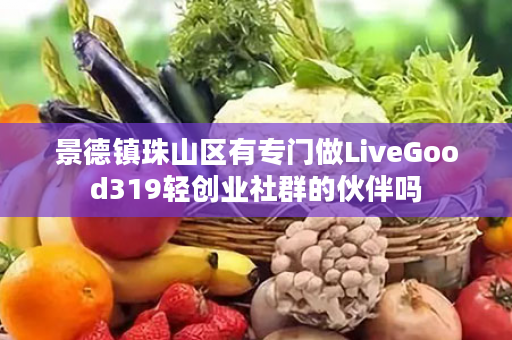 景德镇珠山区有专门做LiveGood319轻创业社群的伙伴吗