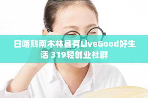 日喀则南木林县有LiveGood好生活 319轻创业社群