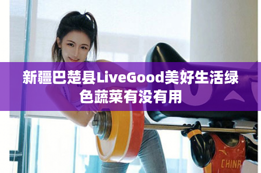 新疆巴楚县LiveGood美好生活绿色蔬菜有没有用