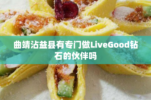 曲靖沾益县有专门做LiveGood钻石的伙伴吗