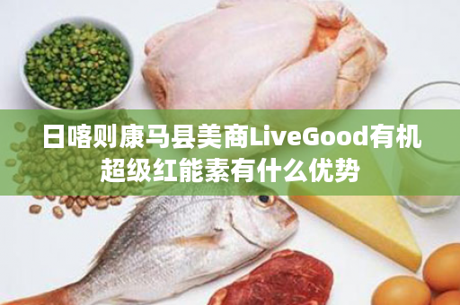 日喀则康马县美商LiveGood有机超级红能素有什么优势