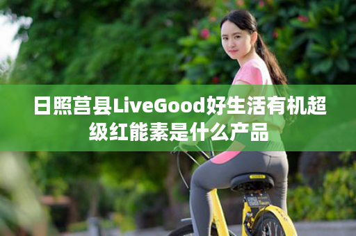 日照莒县LiveGood好生活有机超级红能素是什么产品