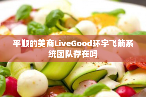 平顺的美商LiveGood环宇飞箭系统团队存在吗