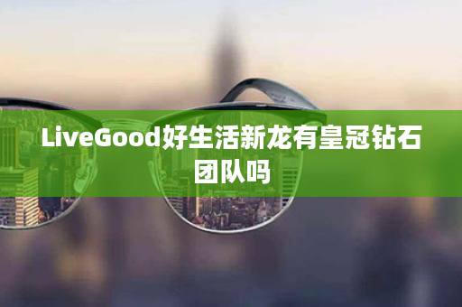 LiveGood好生活新龙有皇冠钻石团队吗