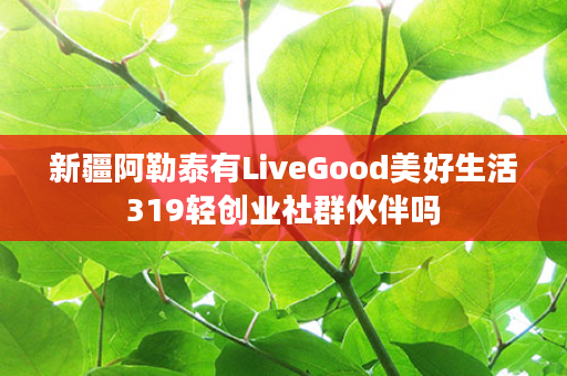 新疆阿勒泰有LiveGood美好生活319轻创业社群伙伴吗