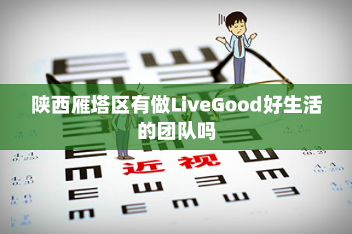 陕西雁塔区有做LiveGood好生活的团队吗