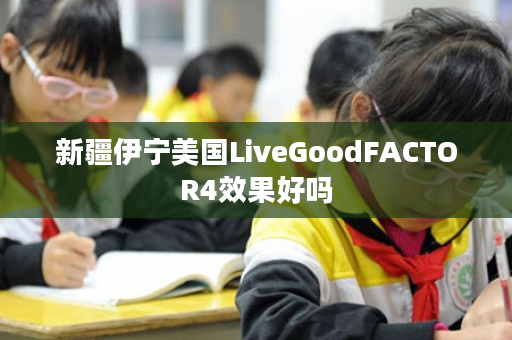 新疆伊宁美国LiveGoodFACTOR4效果好吗