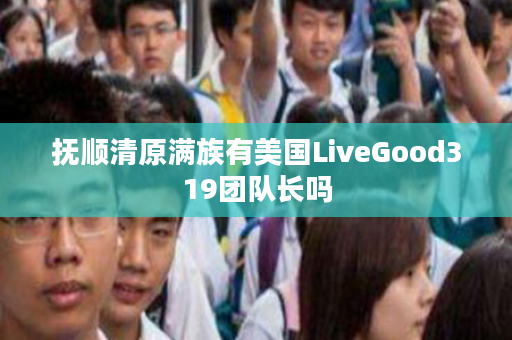 抚顺清原满族有美国LiveGood319团队长吗