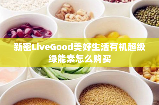 新密LiveGood美好生活有机超级绿能素怎么购买